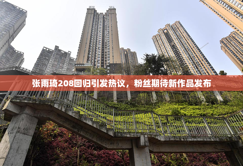 张雨琦208回归引发热议，粉丝期待新作品发布