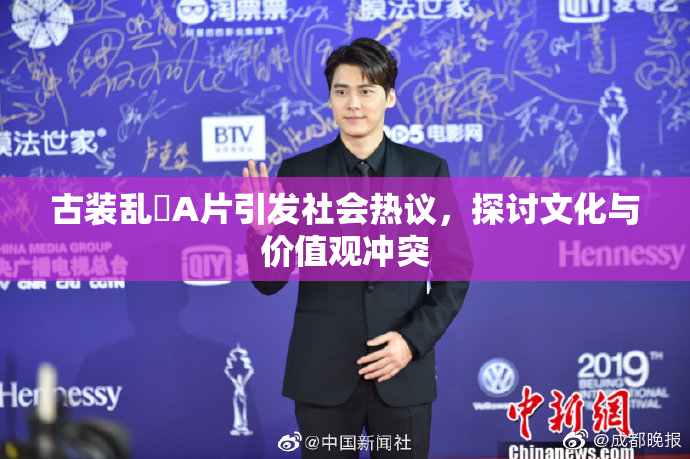 古装乱婬A片引发社会热议，探讨文化与价值观冲突