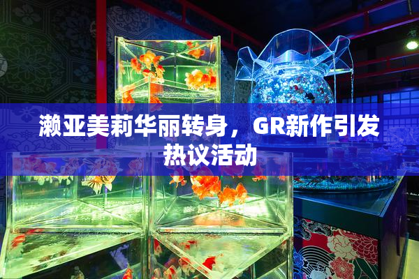 濑亚美莉华丽转身，GR新作引发热议活动
