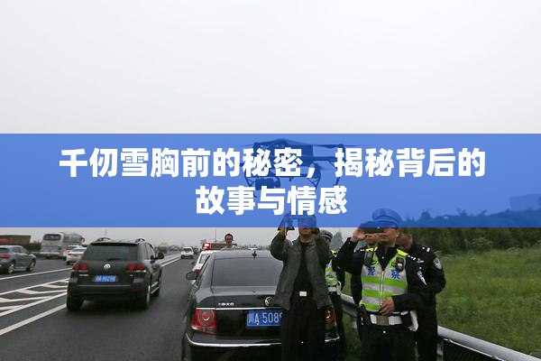 千仞雪胸前的秘密，揭秘背后的故事与情感