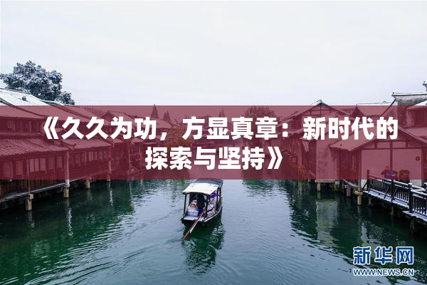 《久久为功，方显真章：新时代的探索与坚持》