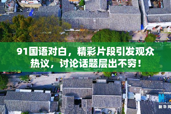 91国语对白，精彩片段引发观众热议，讨论话题层出不穷！