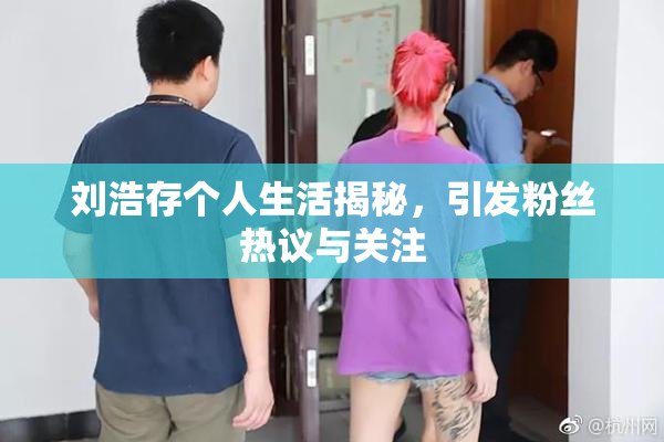 刘浩存个人生活揭秘，引发粉丝热议与关注