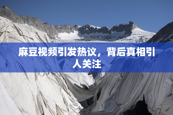 麻豆视频引发热议，背后真相引人关注