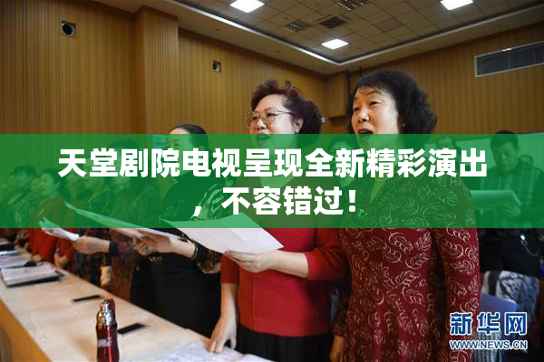 天堂剧院电视呈现全新精彩演出，不容错过！