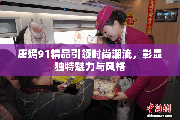 唐嫣91精品引领时尚潮流，彰显独特魅力与风格