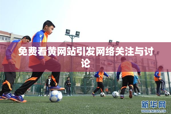 免费看黄网站引发网络关注与讨论