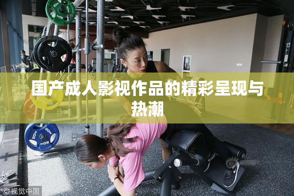 国产成人影视作品的精彩呈现与热潮