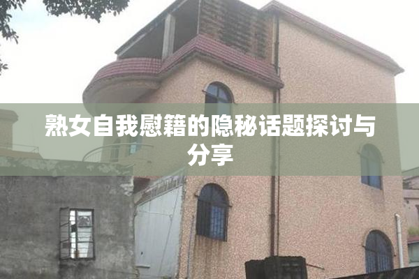 熟女自我慰籍的隐秘话题探讨与分享