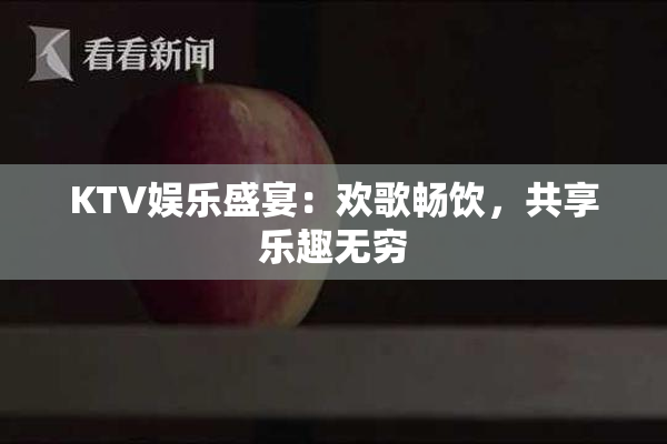 KTV娱乐盛宴：欢歌畅饮，共享乐趣无穷