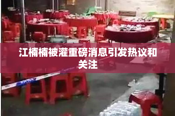 江楠楠被灌重磅消息引发热议和关注