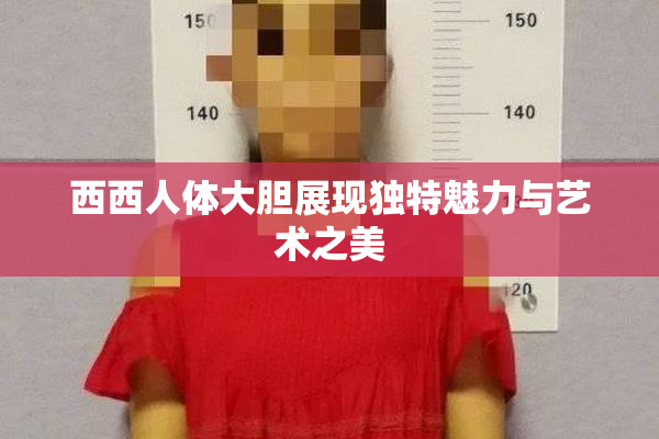西西人体大胆展现独特魅力与艺术之美