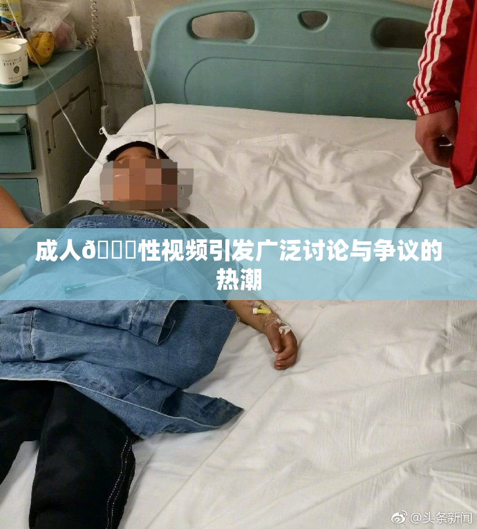 成人🔞性视频引发广泛讨论与争议的热潮