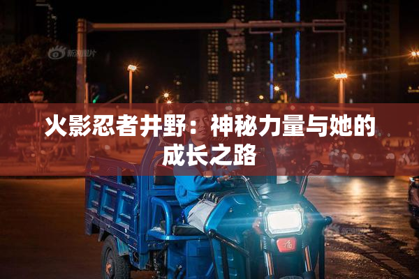 火影忍者井野：神秘力量与她的成长之路