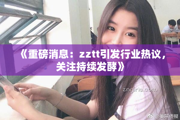 《重磅消息：zztt引发行业热议，关注持续发酵》
