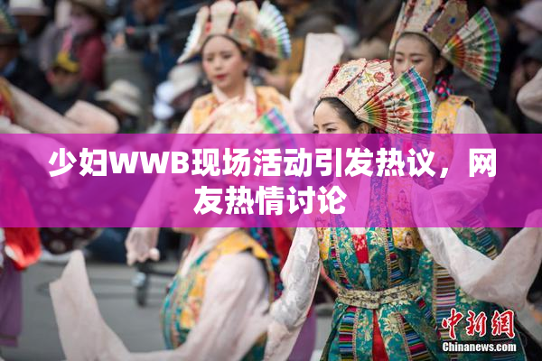 少妇WWB现场活动引发热议，网友热情讨论