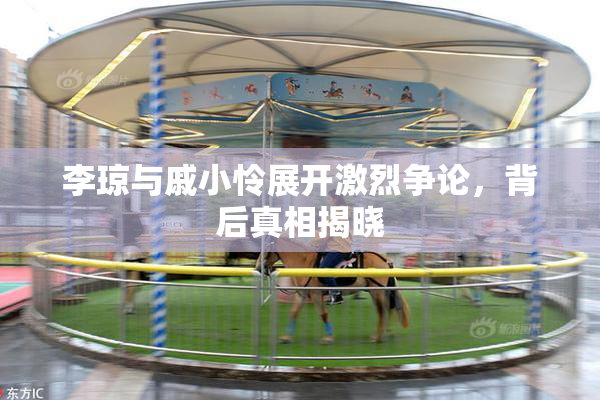 李琼与戚小怜展开激烈争论，背后真相揭晓