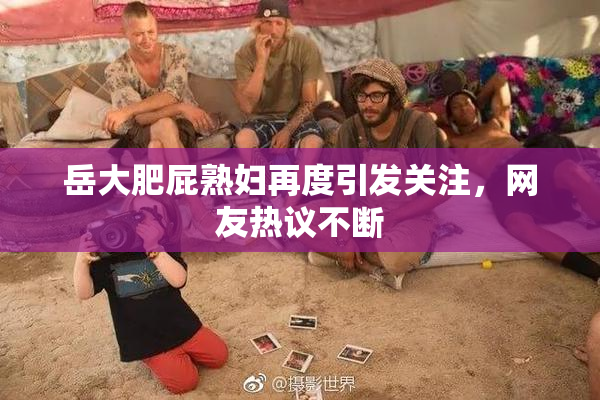 岳大肥屁熟妇再度引发关注，网友热议不断