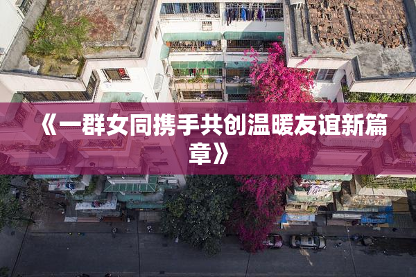 《一群女同携手共创温暖友谊新篇章》