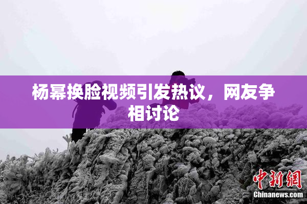 杨幂换脸视频引发热议，网友争相讨论