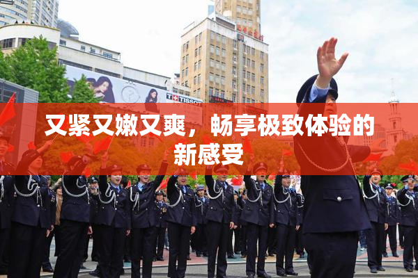又紧又嫩又爽，畅享极致体验的新感受