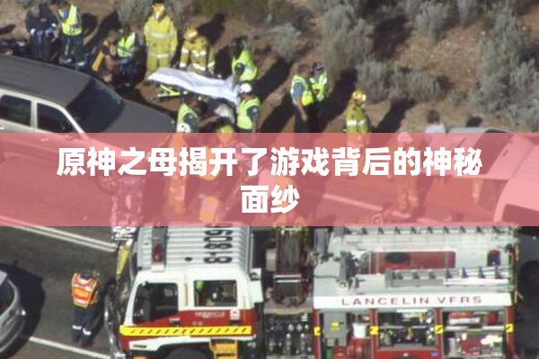 原神之母揭开了游戏背后的神秘面纱