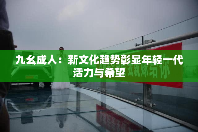 九幺成人：新文化趋势彰显年轻一代活力与希望