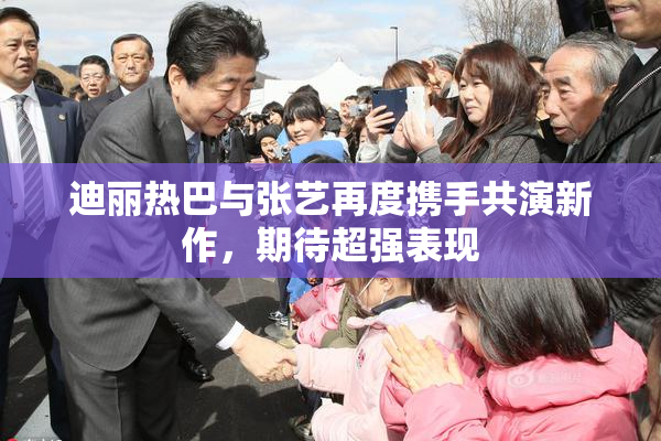 迪丽热巴与张艺再度携手共演新作，期待超强表现