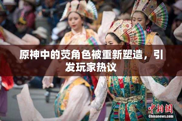 原神中的荧角色被重新塑造，引发玩家热议