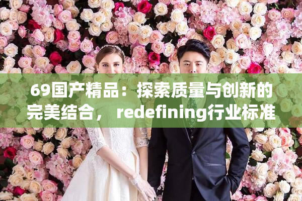 69国产精品：探索质量与创新的完美结合， redefining行业标准。