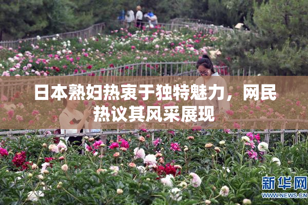 日本熟妇热衷于独特魅力，网民热议其风采展现