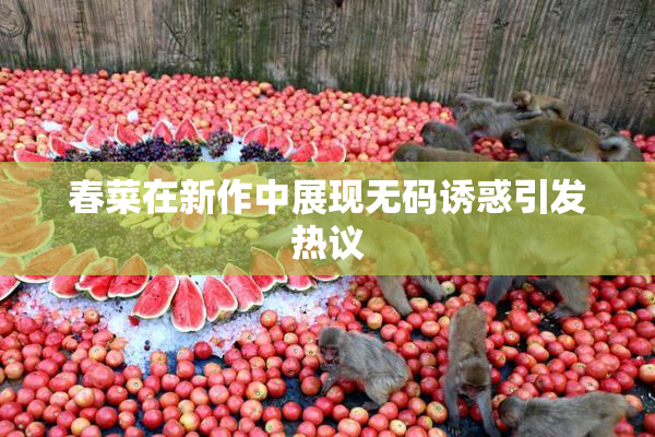 春菜在新作中展现无码诱惑引发热议