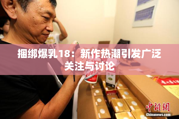捆绑爆乳18：新作热潮引发广泛关注与讨论