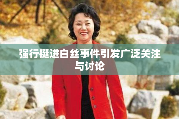 强行挺进白丝事件引发广泛关注与讨论