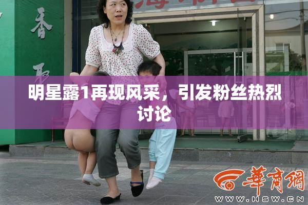 明星露1再现风采，引发粉丝热烈讨论