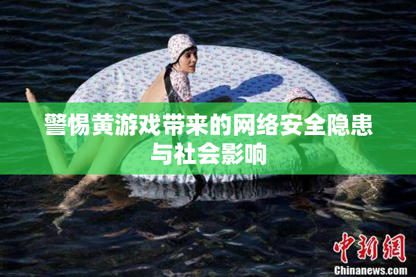 警惕黄游戏带来的网络安全隐患与社会影响