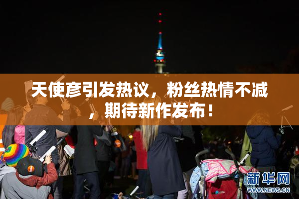 天使彦引发热议，粉丝热情不减，期待新作发布！