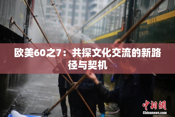 欧美60之7：共探文化交流的新路径与契机