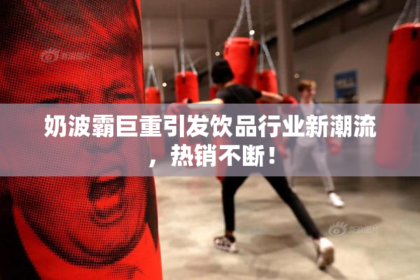 奶波霸巨重引发饮品行业新潮流，热销不断！