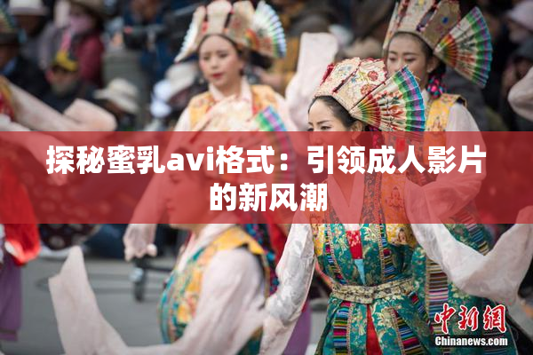 探秘蜜乳avi格式：引领成人影片的新风潮