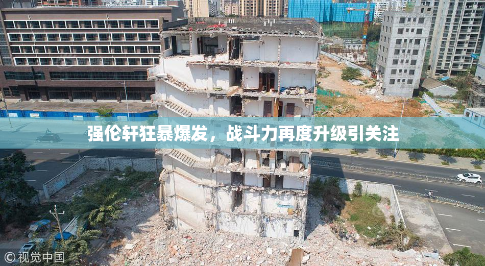 强伦轩狂暴爆发，战斗力再度升级引关注