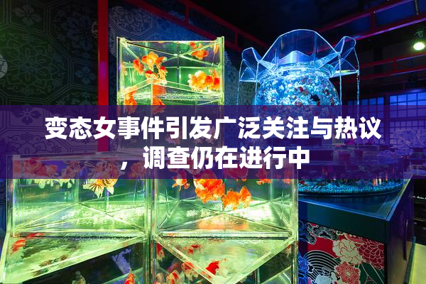 变态女事件引发广泛关注与热议，调查仍在进行中