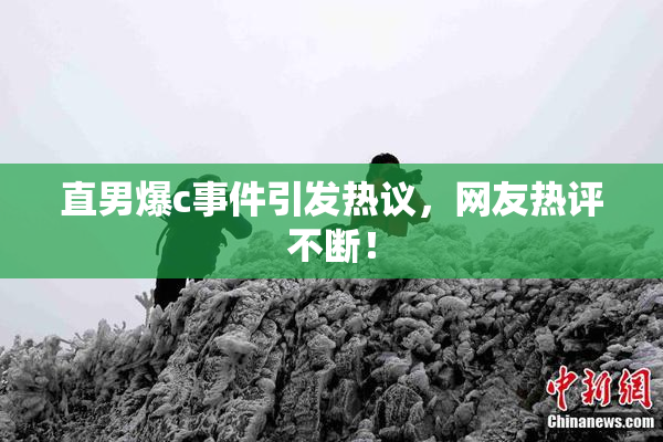 直男爆c事件引发热议，网友热评不断！