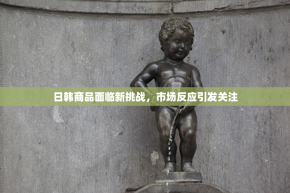 日韩商品面临新挑战，市场反应引发关注
