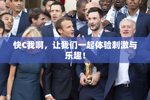 快C我啊，让我们一起体验刺激与乐趣！