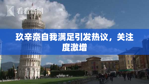玖辛奈自我满足引发热议，关注度激增