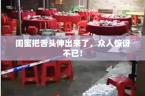 闺蜜把舌头伸出来了，众人惊讶不已！