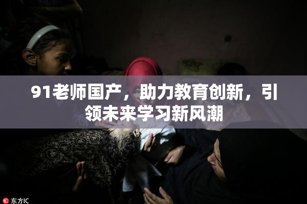 91老师国产，助力教育创新，引领未来学习新风潮