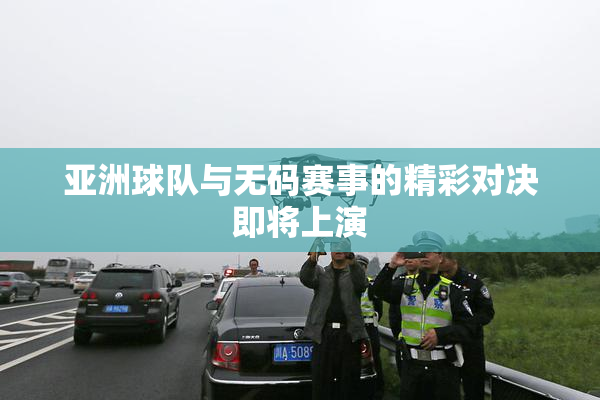 亚洲球队与无码赛事的精彩对决即将上演