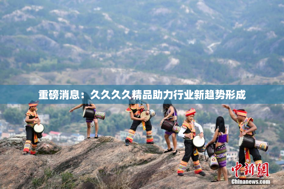 重磅消息：久久久久精品助力行业新趋势形成